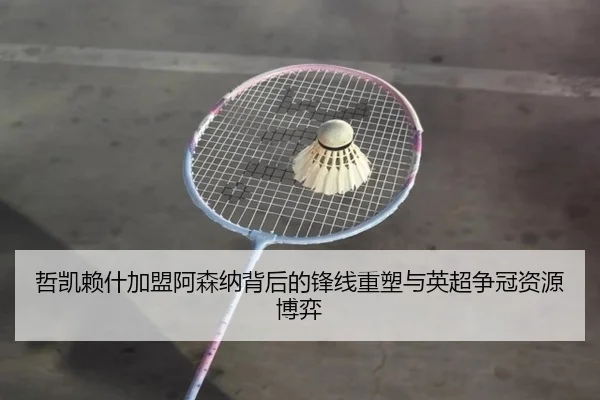 哲凯赖什加盟阿森纳背后的锋线重塑与英超争冠资源博弈